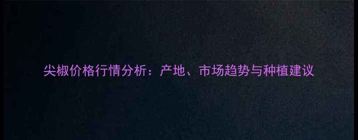 图片 尖椒价格行情分析：产地、市场趋势与种植建议