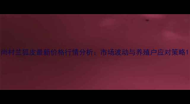 图片 尚村兰狐皮最新价格行情分析：市场波动与养殖户应对策略1