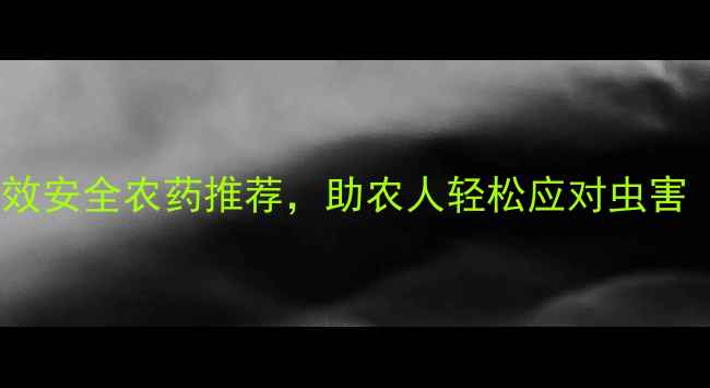 图片 尺虫螺克星！高效安全农药推荐，助农人轻松应对虫害（附使用技巧）2