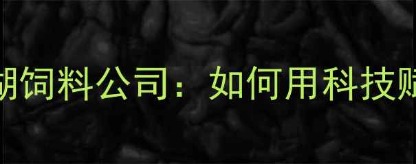图片 山东东平农业新标杆东平湖饲料公司：如何用科技赋能养殖业的三大核心策略