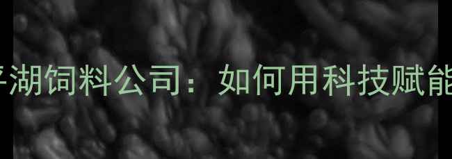图片 山东东平农业新标杆东平湖饲料公司：如何用科技赋能养殖业的三大核心策略1