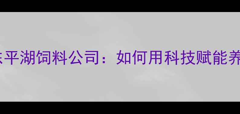 图片 山东东平农业新标杆东平湖饲料公司：如何用科技赋能养殖业的三大核心策略2