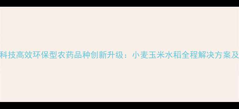 图片 山东京博农化科技高效环保型农药品种创新升级：小麦玉米水稻全程解决方案及科学使用指南