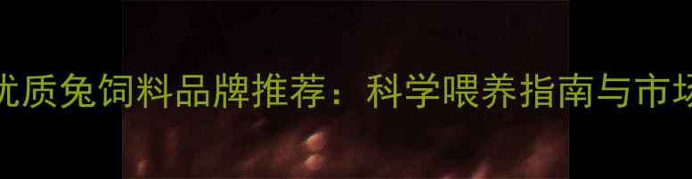 图片 山东优质兔饲料品牌推荐：科学喂养指南与市场深度