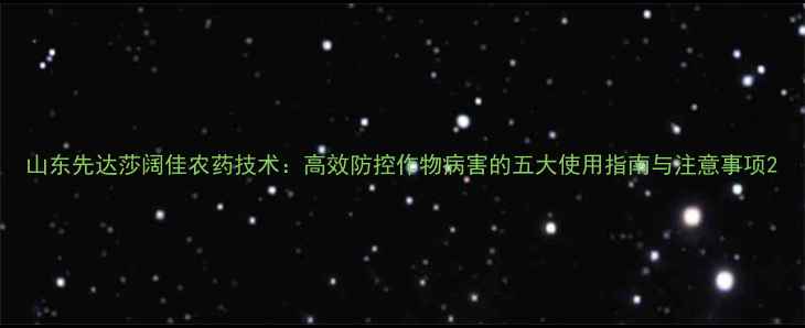 图片 山东先达莎阔佳农药技术：高效防控作物病害的五大使用指南与注意事项2