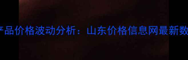 图片 山东农产品价格波动分析：山东价格信息网最新数据解读1