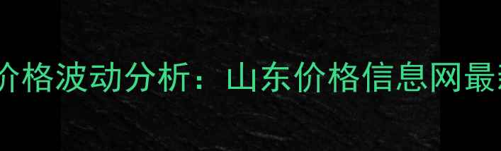 图片 山东农产品价格波动分析：山东价格信息网最新数据解读2