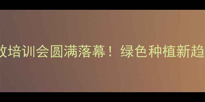 图片 山东农药减量增效培训会圆满落幕！绿色种植新趋势助力乡村振兴2
