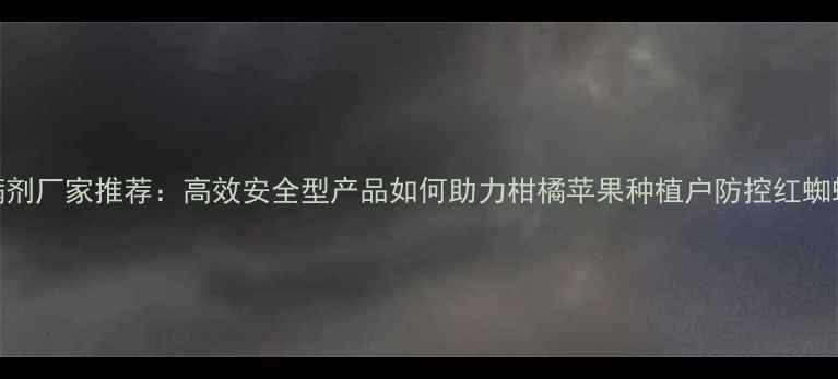 图片 山东农药杀螨剂厂家推荐：高效安全型产品如何助力柑橘苹果种植户防控红蜘蛛？最新技术