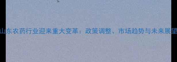 图片 山东农药行业迎来重大变革：政策调整、市场趋势与未来展望