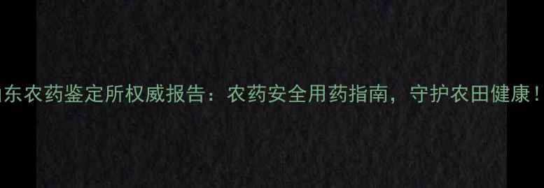 图片 山东农药鉴定所权威报告：农药安全用药指南，守护农田健康！1