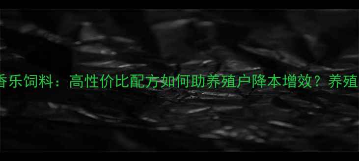 图片 山东农香乐饲料：高性价比配方如何助养殖户降本增效？养殖技术全2