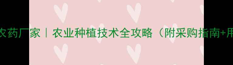 图片 山东华正农药厂家｜农业种植技术全攻略（附采购指南+用药误区）