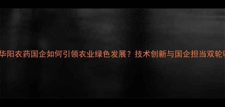 图片 山东华阳农药国企如何引领农业绿色发展？技术创新与国企担当双轮驱动1