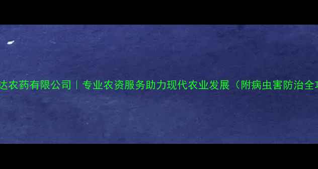 图片 山东厉达农药有限公司｜专业农资服务助力现代农业发展（附病虫害防治全攻略）2
