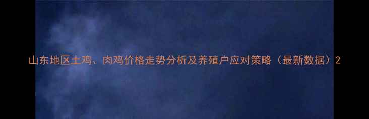 图片 山东地区土鸡、肉鸡价格走势分析及养殖户应对策略（最新数据）2