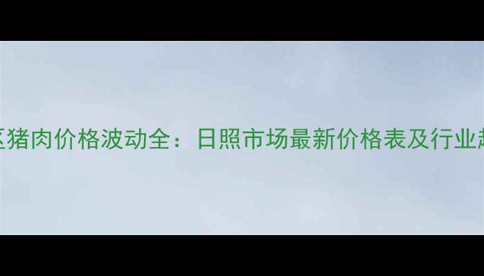 图片 山东地区猪肉价格波动全：日照市场最新价格表及行业趋势分析