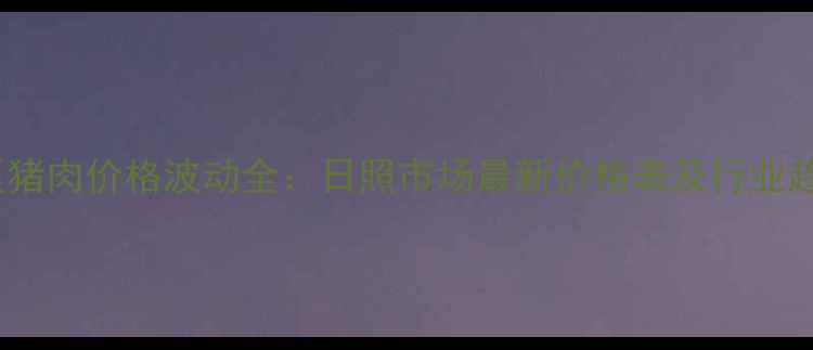 图片 山东地区猪肉价格波动全：日照市场最新价格表及行业趋势分析2