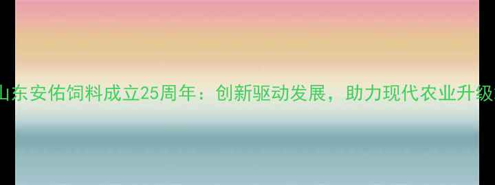 图片 山东安佑饲料成立25周年：创新驱动发展，助力现代农业升级2