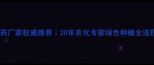 图片 山东寿光农药厂家权威推荐｜20年农化专家绿色种植全流程解决方案2