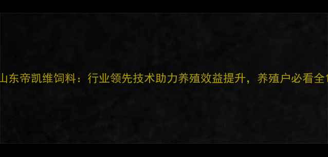 图片 山东帝凯维饲料：行业领先技术助力养殖效益提升，养殖户必看全1