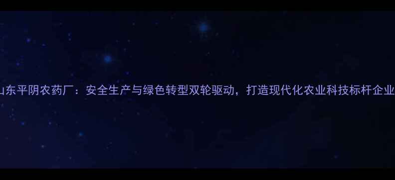 图片 山东平阴农药厂：安全生产与绿色转型双轮驱动，打造现代化农业科技标杆企业1