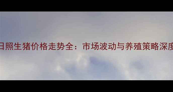 图片 山东日照生猪价格走势全：市场波动与养殖策略深度分析