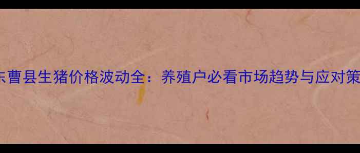 图片 山东曹县生猪价格波动全：养殖户必看市场趋势与应对策略2