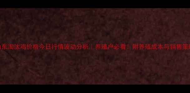 图片 山东淘汰鸡价格今日行情波动分析｜养殖户必看！附养殖成本与销售策略