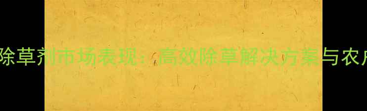 图片 山东滨农牌除草剂市场表现：高效除草解决方案与农户使用指南2