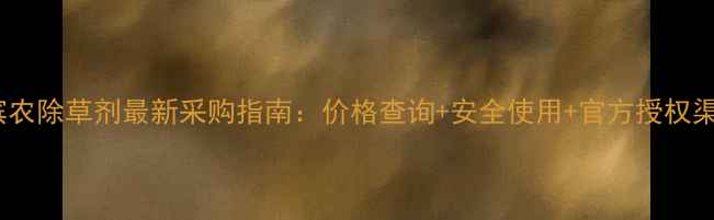 图片 山东滨农除草剂最新采购指南：价格查询+安全使用+官方授权渠道全1