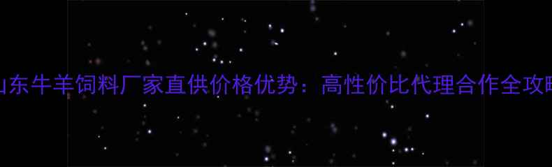图片 山东牛羊饲料厂家直供价格优势：高性价比代理合作全攻略