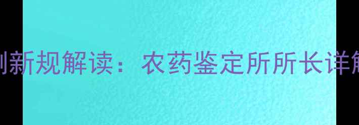 图片 山东省农药残留检测新规解读：农药鉴定所所长详解农业安全升级路径