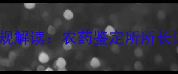 图片 山东省农药残留检测新规解读：农药鉴定所所长详解农业安全升级路径1