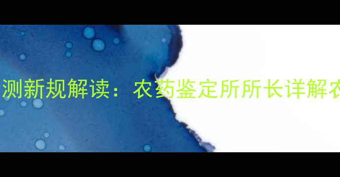 图片 山东省农药残留检测新规解读：农药鉴定所所长详解农业安全升级路径2