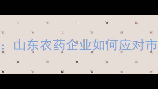 图片 山东省农药行业趋势：山东农药企业如何应对市场变化与政策升级？