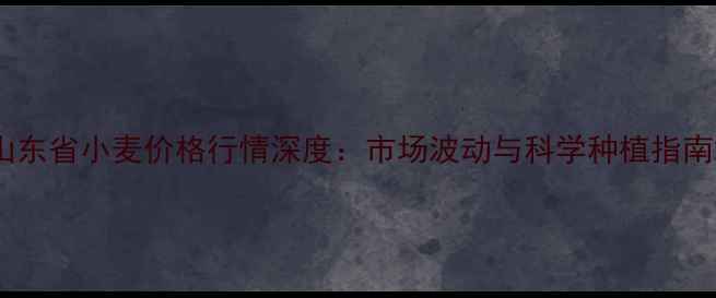 图片 山东省小麦价格行情深度：市场波动与科学种植指南2