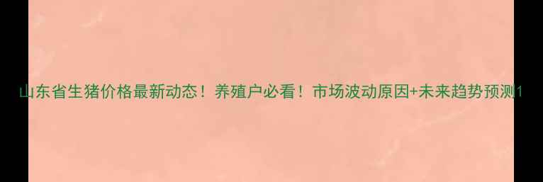 图片 山东省生猪价格最新动态！养殖户必看！市场波动原因+未来趋势预测1