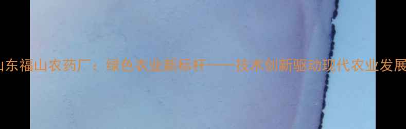 图片 山东福山农药厂：绿色农业新标杆——技术创新驱动现代农业发展2