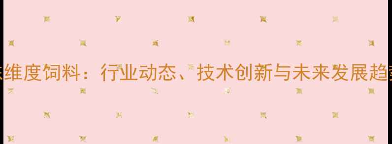 图片 山东维度饲料：行业动态、技术创新与未来发展趋势全