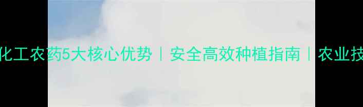 图片 山东联合化工农药5大核心优势｜安全高效种植指南｜农业技术新选择