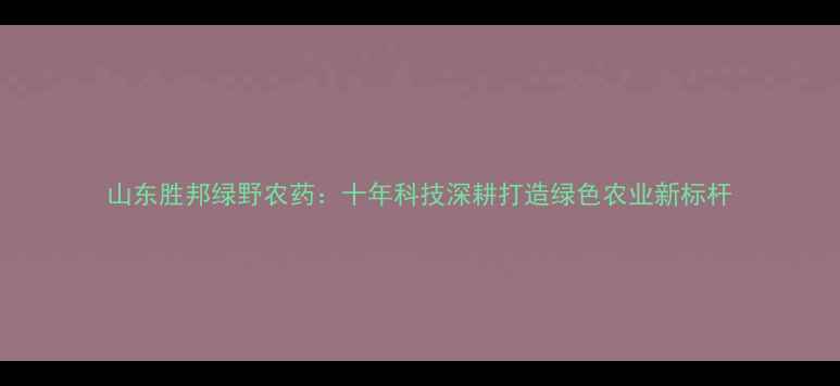 图片 山东胜邦绿野农药：十年科技深耕打造绿色农业新标杆
