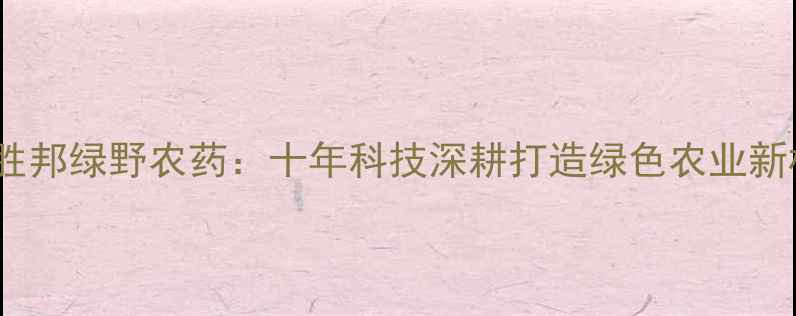 图片 山东胜邦绿野农药：十年科技深耕打造绿色农业新标杆1