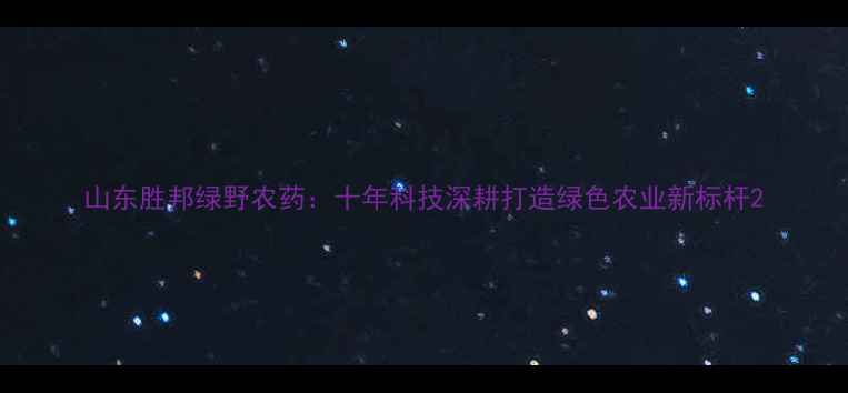 图片 山东胜邦绿野农药：十年科技深耕打造绿色农业新标杆2