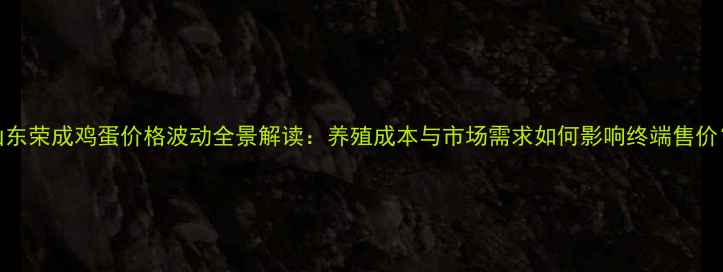 图片 山东荣成鸡蛋价格波动全景解读：养殖成本与市场需求如何影响终端售价？
