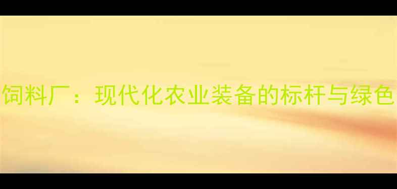 图片 山东蒙阴饲料厂：现代化农业装备的标杆与绿色生产实践