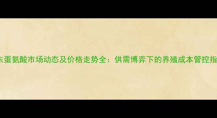 图片 山东蛋氨酸市场动态及价格走势全：供需博弈下的养殖成本管控指南2