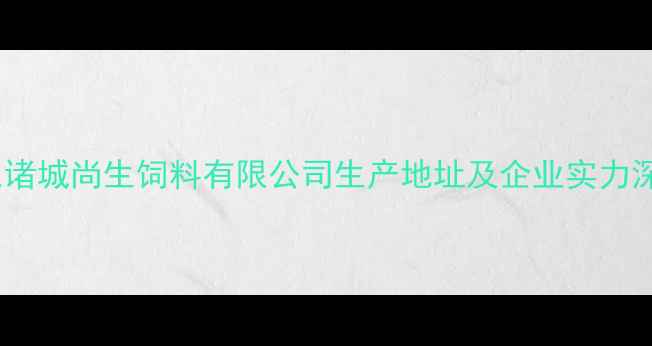 图片 山东诸城尚生饲料有限公司生产地址及企业实力深度2