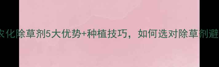 图片 山东金尔农化除草剂5大优势+种植技巧，如何选对除草剂避免药害？2
