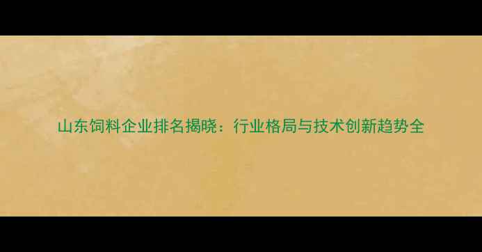 图片 山东饲料企业排名揭晓：行业格局与技术创新趋势全
